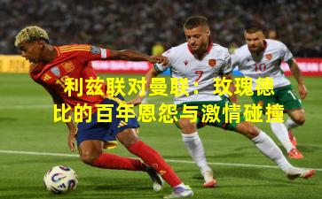 利兹联对曼联：玫瑰德比的百年恩怨与激情碰撞