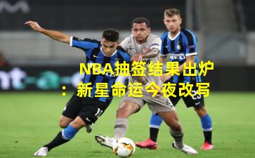NBA抽签结果出炉：新星命运今夜改写