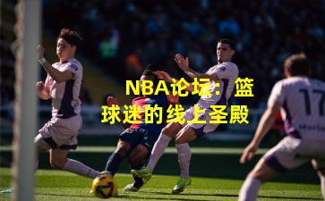 NBA论坛：篮球迷的线上圣殿