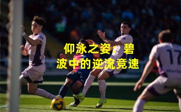  仰泳之姿：碧波中的逆流竞速