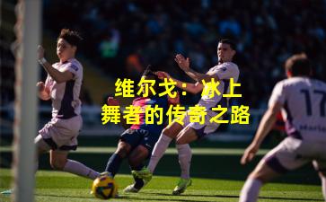  维尔戈：冰上舞者的传奇之路