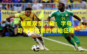 雄鹿双星闪耀：字母哥与利拉德的领袖征程