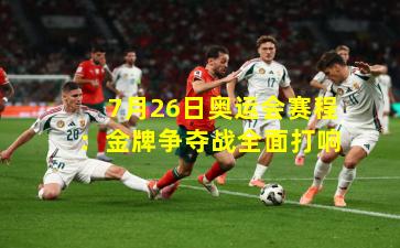 7月26日奥运会赛程：金牌争夺战全面打响