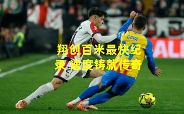 翔创百米最快纪录 速度铸就传奇