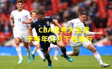 CBA选秀大会定于每年八月下旬举行