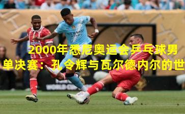  2000年悉尼奥运会乒乓球男单决赛：孔令辉与瓦尔德内尔的世纪对决