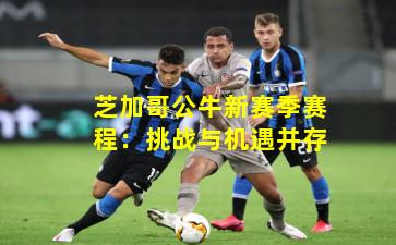 芝加哥公牛新赛季赛程：挑战与机遇并存