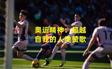 奥运精神:超越自我的人类赞歌