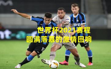 世界杯2021赛程圆满落幕的激情回响
