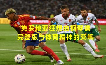 克罗地亚狂想曲钢琴谱完整版与体育精神的交响