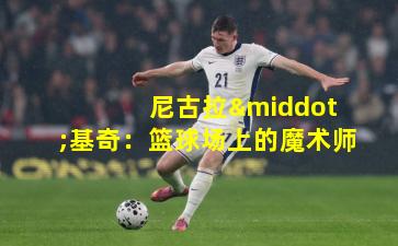  尼古拉·基奇：篮球场上的魔术师